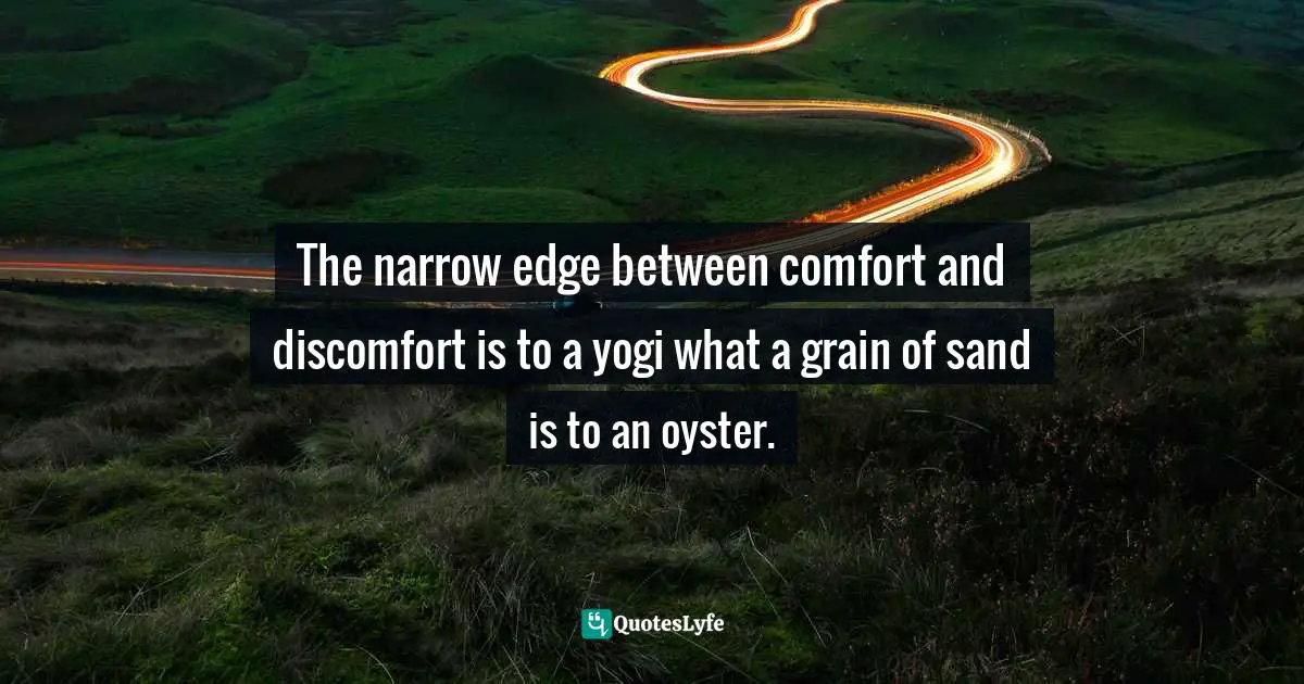 The narrow edge between comfort and discomfort is to a yogi what a grain of sand is to an oyster.