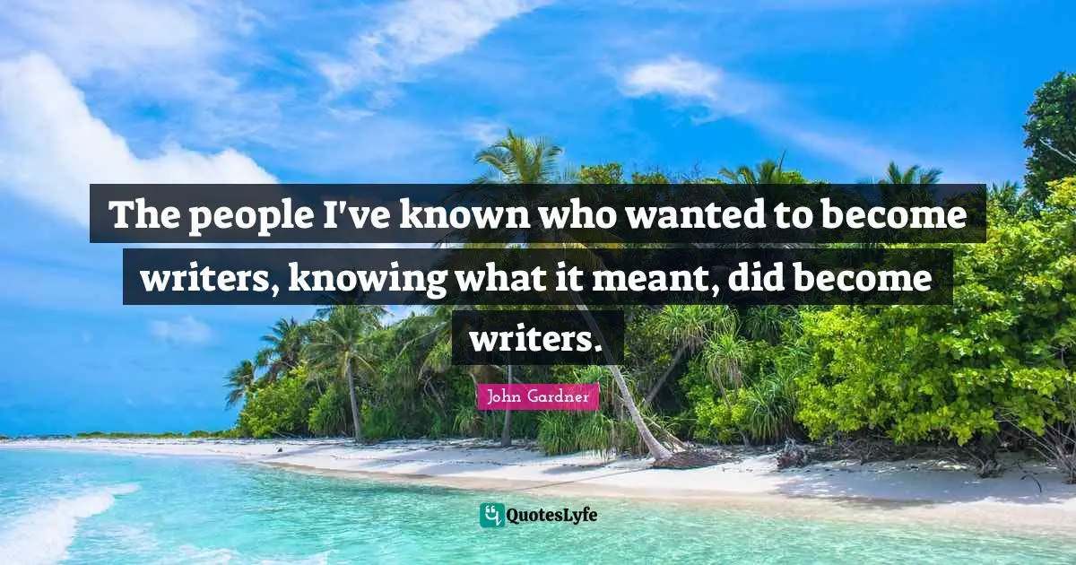 The people I've known who wanted to become writers, knowing what it meant, did become writers.