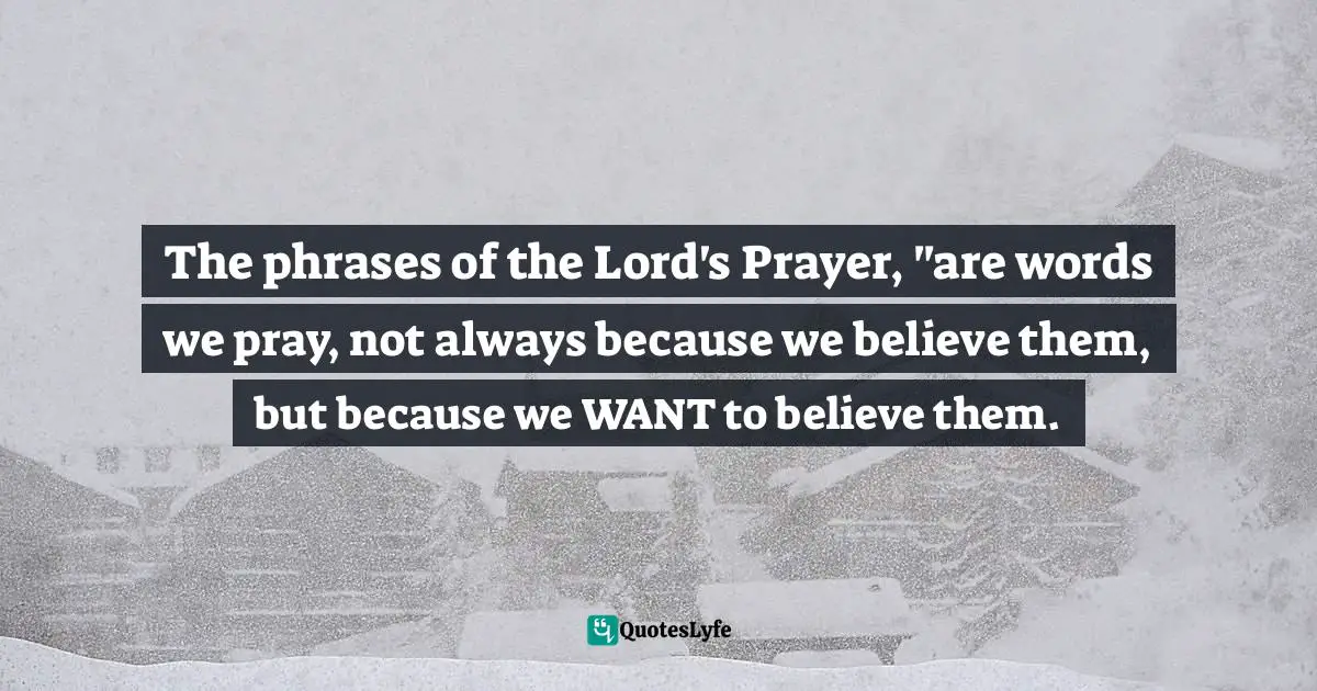 Jen Pollock Michel, Teach Us To Want: Longing, Ambition & The Life Of Faith Quotes: "The phrases of the Lord's Prayer, "are words we pray, not always because we believe them, but because we WANT to believe them."