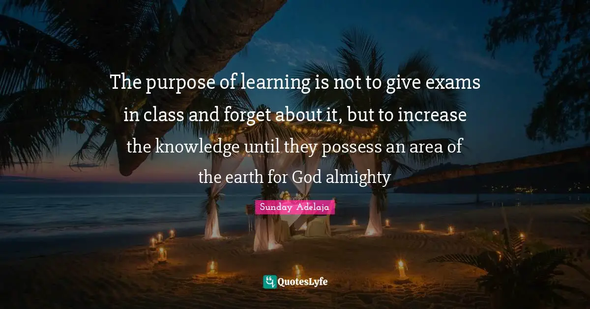 Exams Quotes: "The purpose of learning is not to give exams in class and forget about it, but to increase the knowledge until they possess an area of the earth for God almighty"