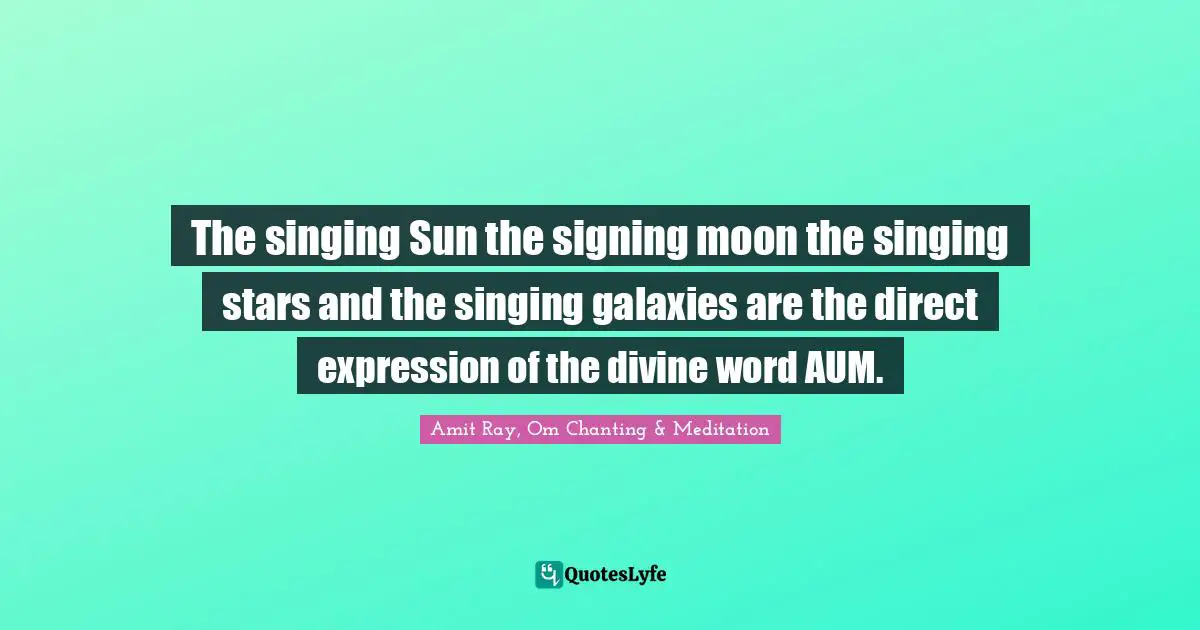The singing Sun the signing moon the singing stars and the singing galaxies are the direct expression of the divine word AUM.