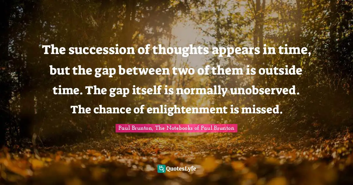 The succession of thoughts appears in time, but the gap between two of them is outside time. The gap itself is normally unobserved. The chance of enlightenment is missed.