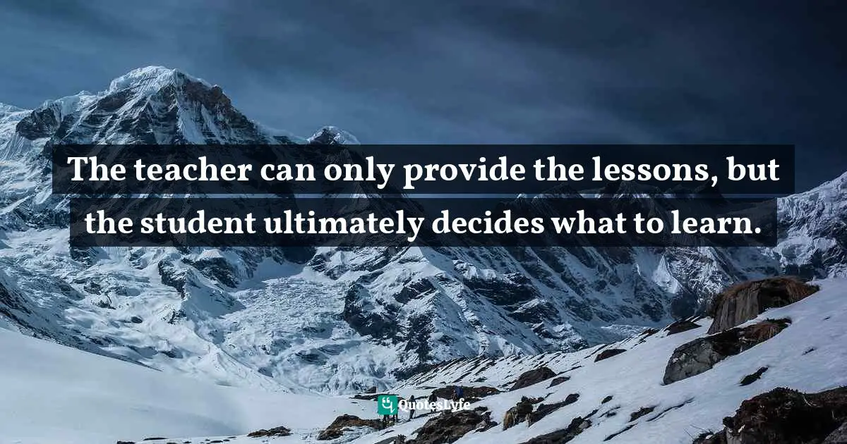 The teacher can only provide the lessons, but the student ultimately decides what to learn.