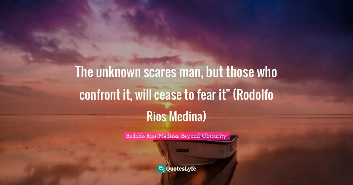 The unknown scares man, but those who confront it, will cease to fear it" (Rodolfo Rios Medina)