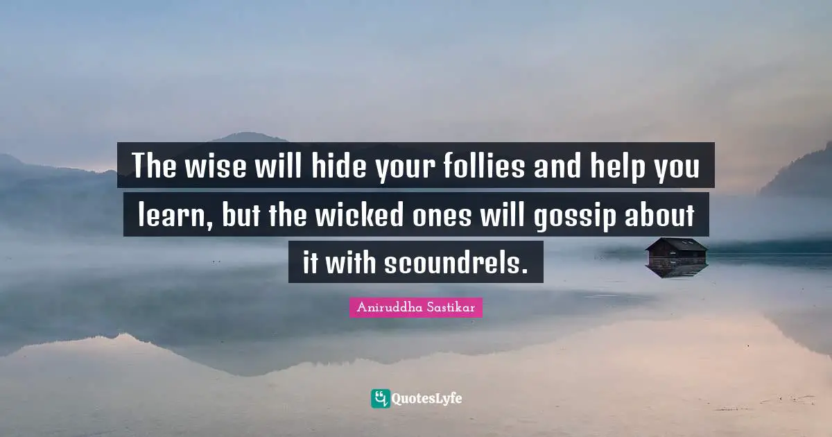 The wise will hide your follies and help you learn, but the wicked ones will gossip about it with scoundrels.