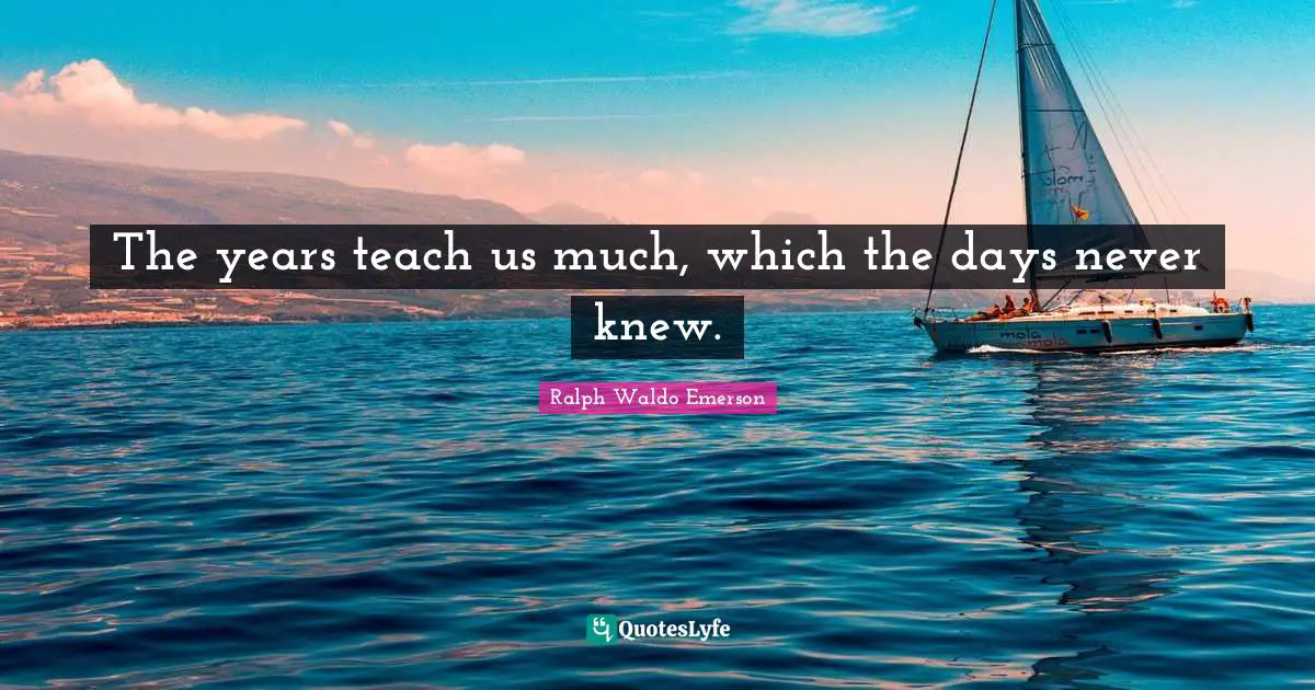 The years teach us much, which the days never knew.