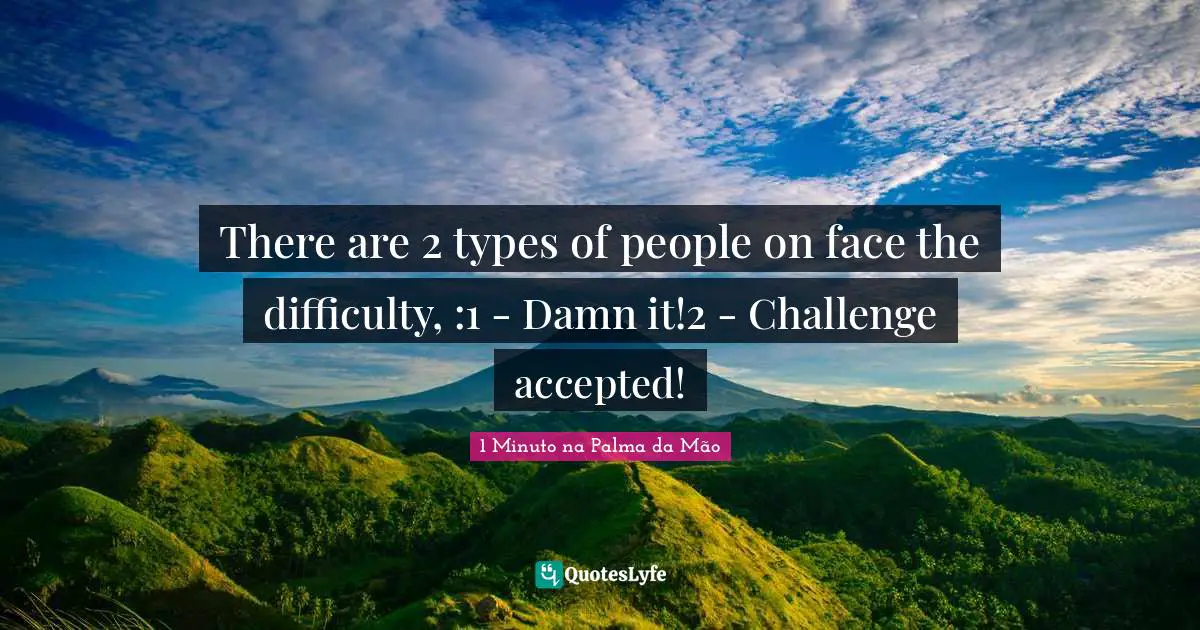 1 Minuto na Palma da Mão Quotes: There are 2 types of people on face the difficulty, :1 - Damn it!2 - Challenge accepted!