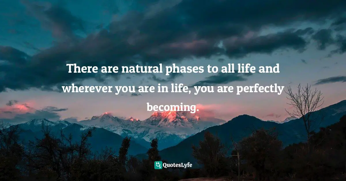 There are natural phases to all life and wherever you are in life, you are perfectly becoming.
