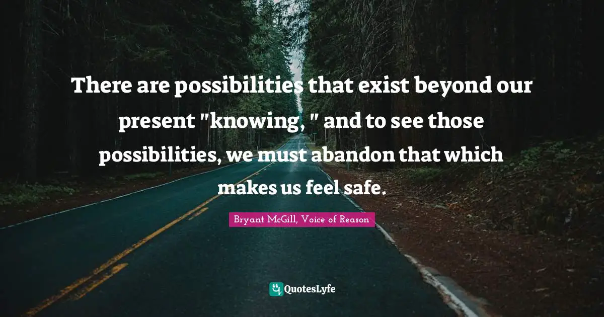 There are possibilities that exist beyond our present "knowing, " and to see those possibilities, we must abandon that which makes us feel safe.