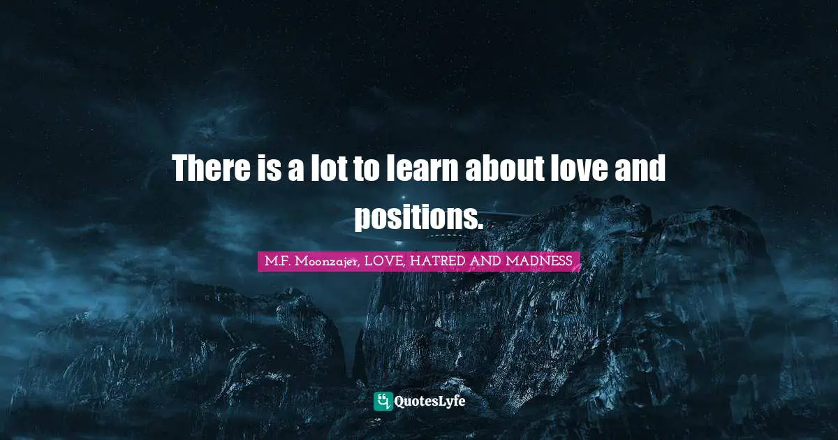 M.F. Moonzajer, LOVE, HATRED AND MADNESS Quotes: There is a lot to learn about love and positions.