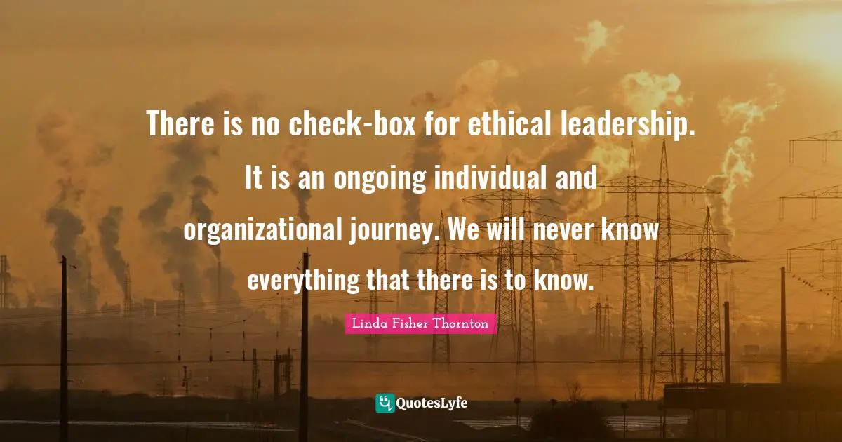 Leadership Development Quotes: "There is no check-box for ethical leadership. It is an ongoing individual and organizational journey. We will never know everything that there is to know."