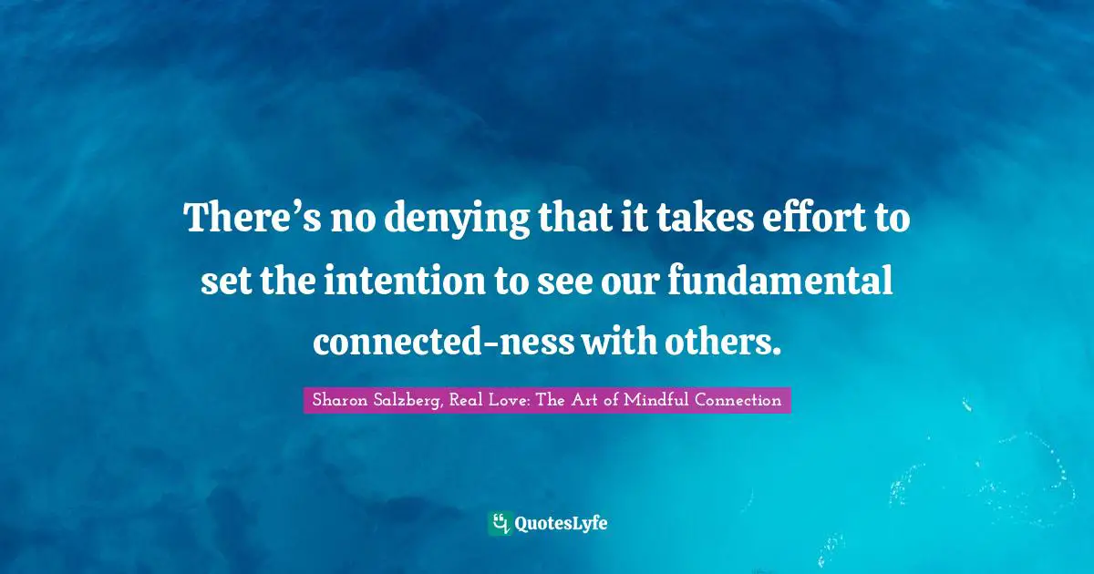 Sharon Salzberg, Real Love: The Art Of Mindful Connection Quotes: "There’s no denying that it takes effort to set the intention to see our fundamental connected-ness with others."