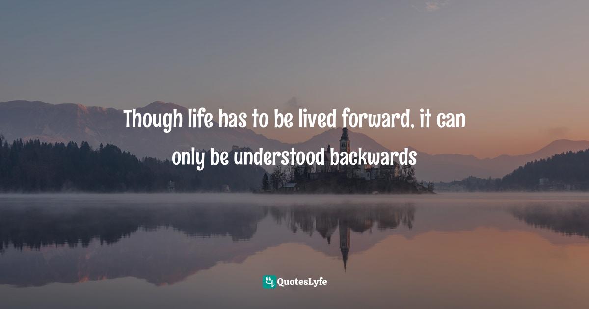 Though life has to be lived forward, it can only be understood backwards
