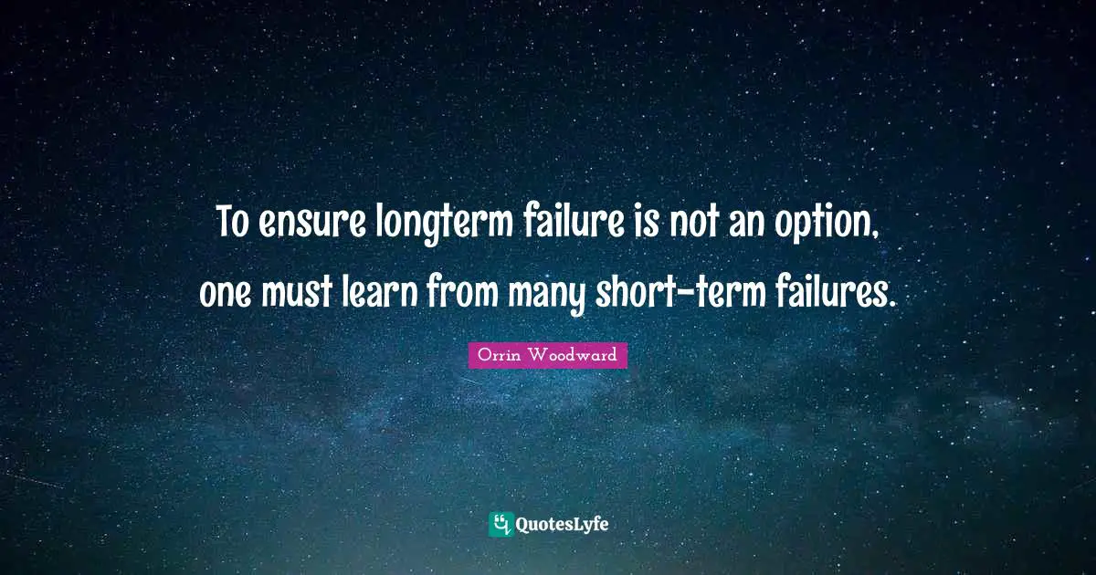 To ensure longterm failure is not an option, one must learn from many short-term failures.