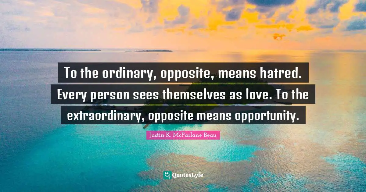 To the ordinary, opposite, means hatred. Every person sees themselves as love. To the extraordinary, opposite means opportunity.