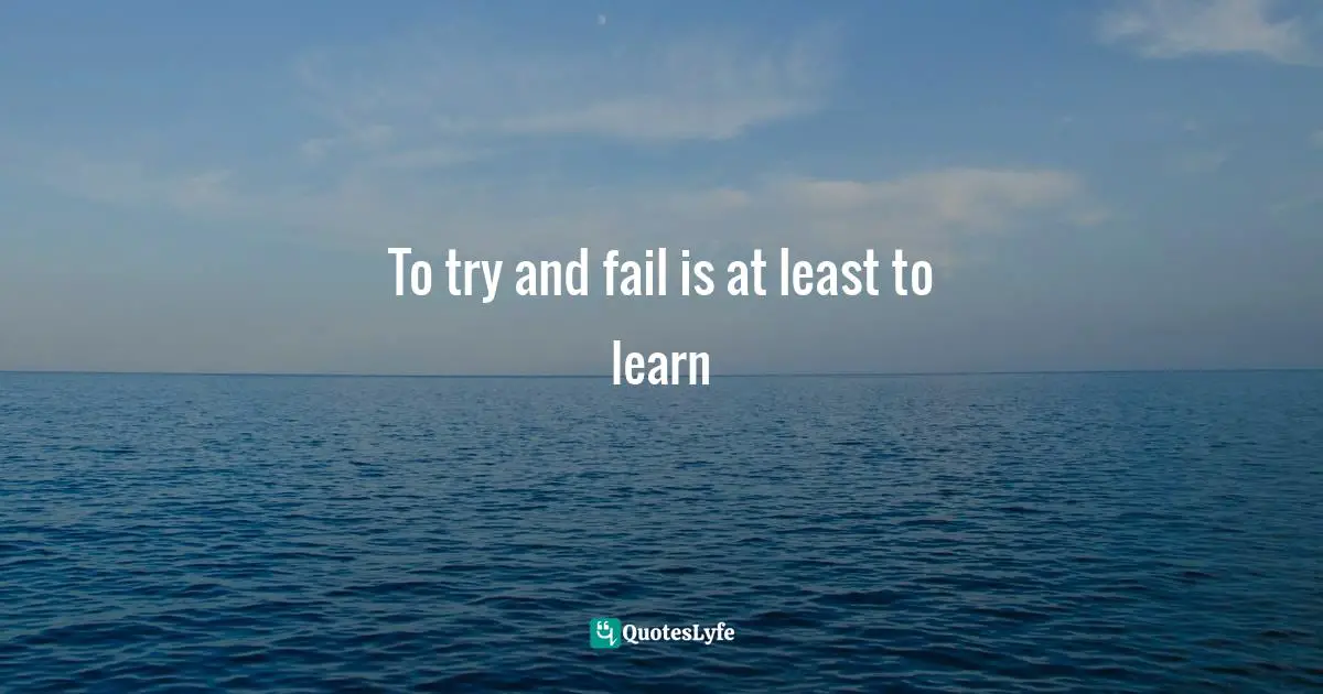 To try and fail is at least to learn