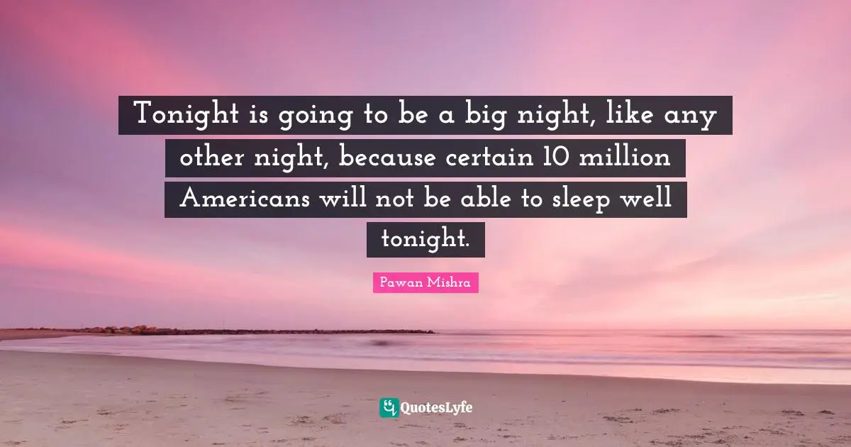 Pawan Mishra Quotes: Tonight is going to be a big night, like any other night, because certain 10 million Americans will not be able to sleep well tonight.