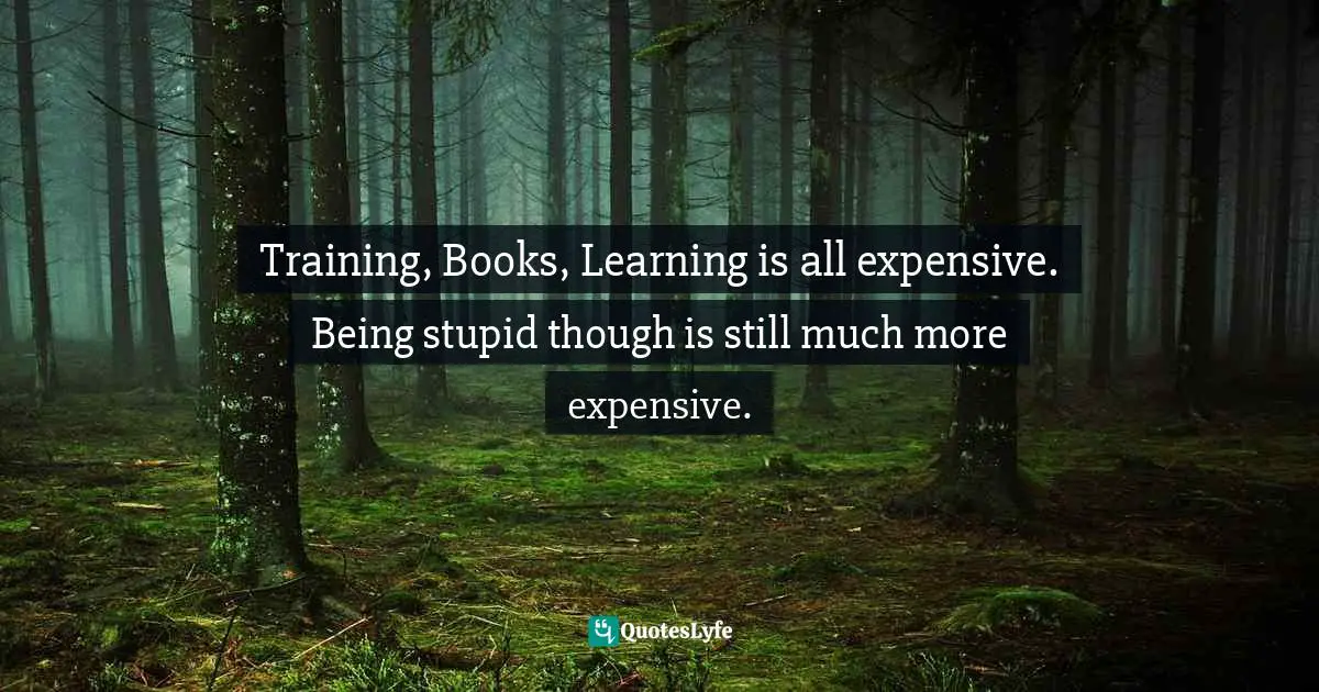 Training, Books, Learning is all expensive. Being stupid though is still much more expensive.