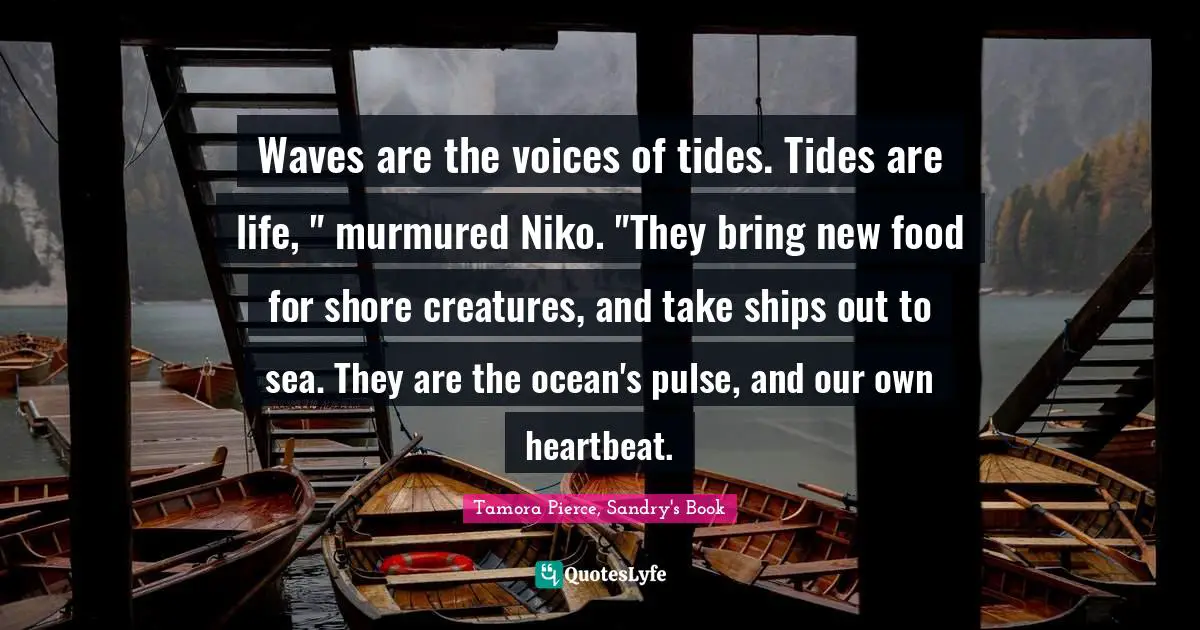 Waves are the voices of tides. Tides are life, " murmured Niko. "They bring new food for shore creatures, and take ships out to sea. They are the ocean's pulse, and our own heartbeat.