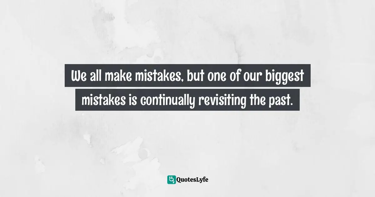 We all make mistakes, but one of our biggest mistakes is continually revisiting the past.