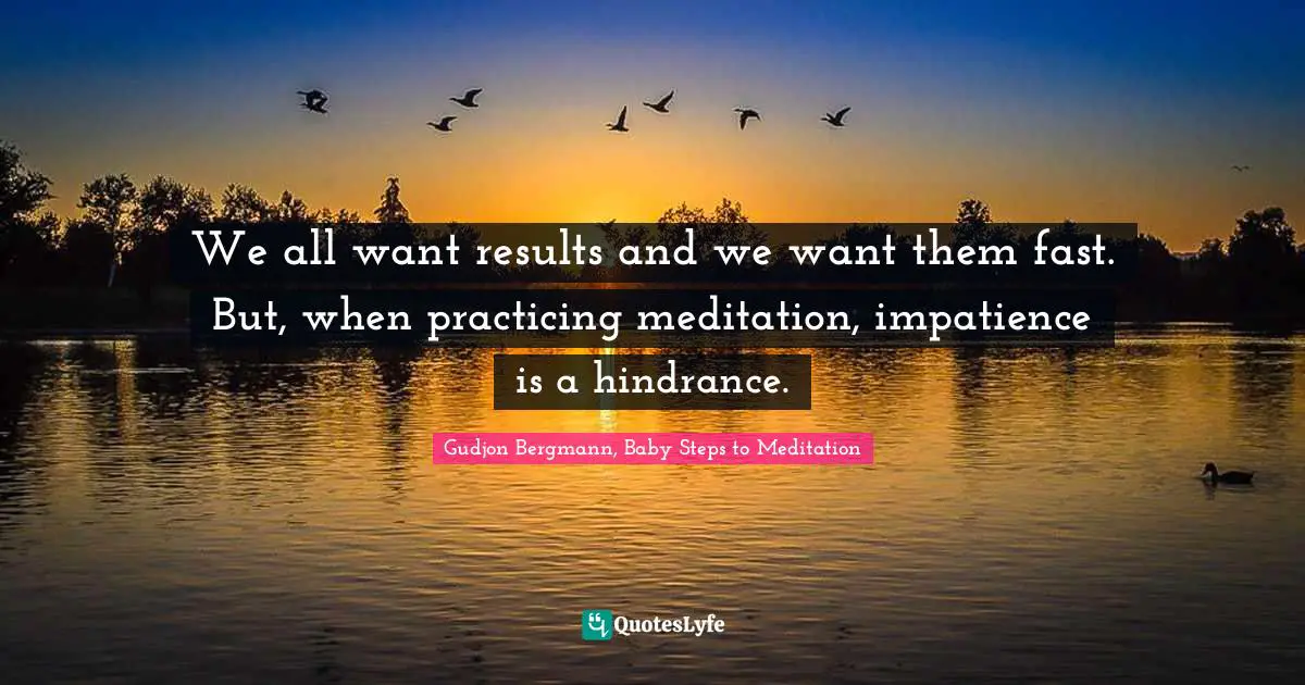 We all want results and we want them fast. But, when practicing meditation, impatience is a hindrance.