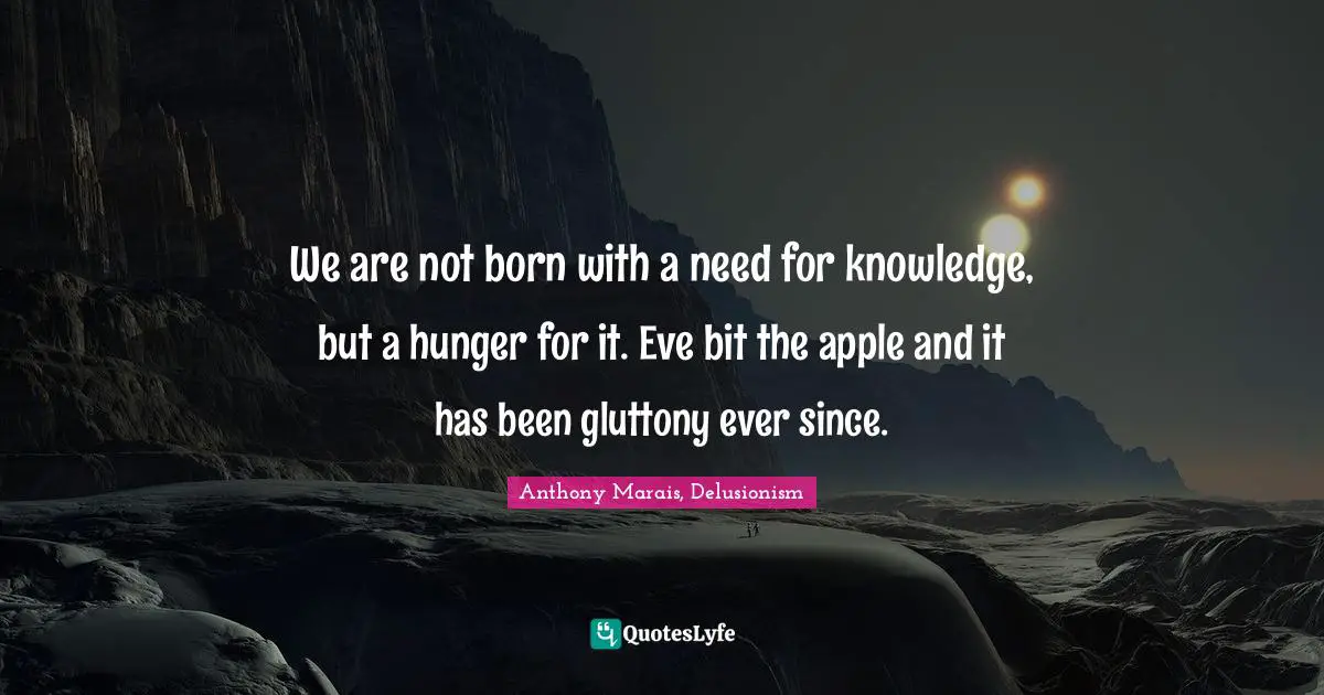 We are not born with a need for knowledge, but a hunger for it. Eve bit the apple and it has been gluttony ever since.