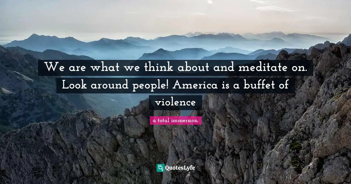 Living Your Best Life Quotes: "We are what we think about and meditate on. Look around people! America is a buffet of violence"