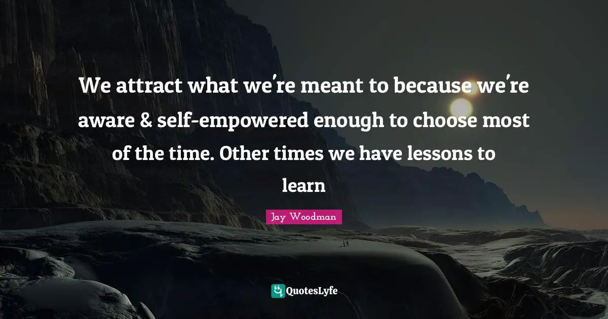Jay Woodman Quotes: We attract what we're meant to because we're aware & self-empowered enough to choose most of the time. Other times we have lessons to learn