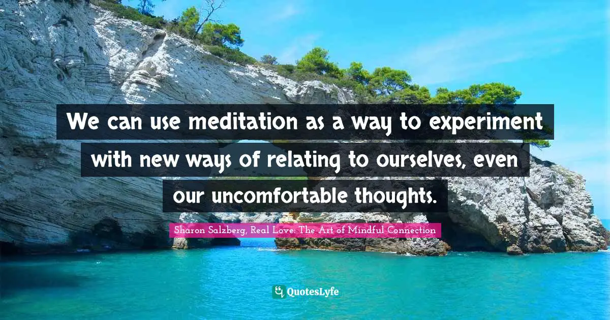 We can use meditation as a way to experiment with new ways of relating to ourselves, even our uncomfortable thoughts.