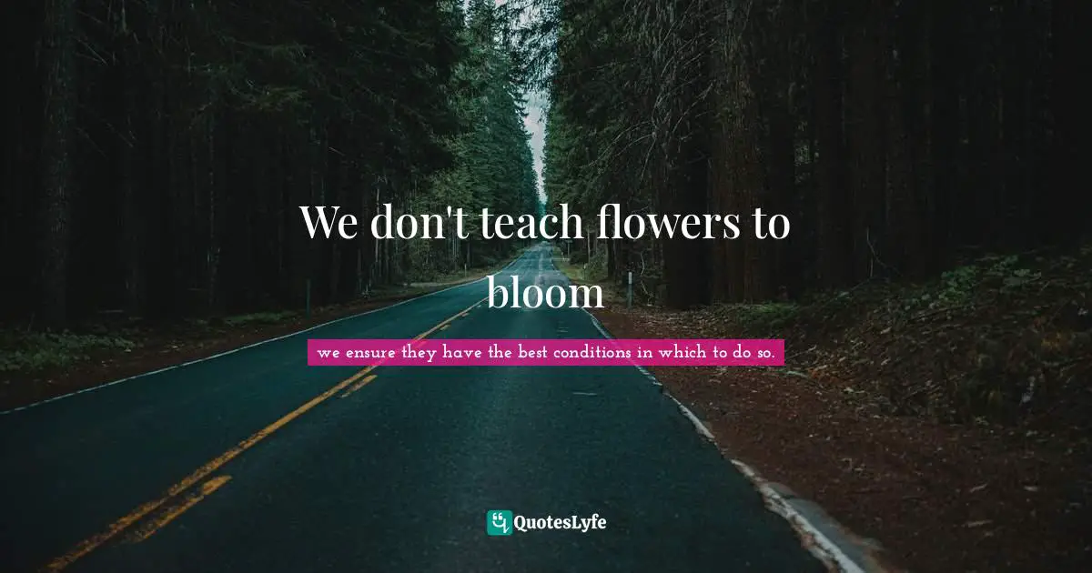 We don't teach flowers to bloom