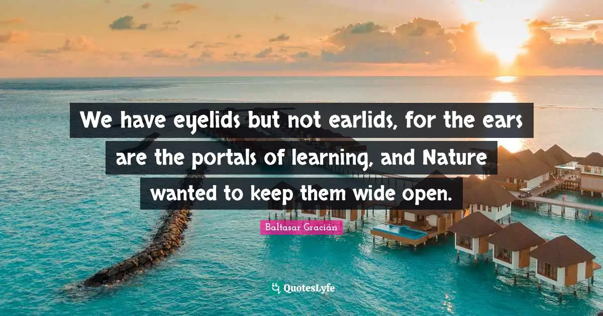 Baltasar Gracián Quotes: "We have eyelids but not earlids, for the ears are the portals of learning, and Nature wanted to keep them wide open."