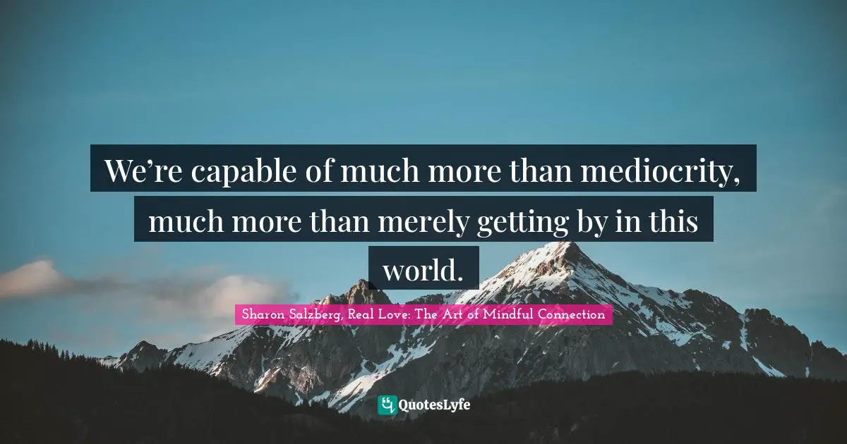 Sharon Salzberg, Real Love: The Art Of Mindful Connection Quotes: "We’re capable of much more than mediocrity, much more than merely getting by in this world."