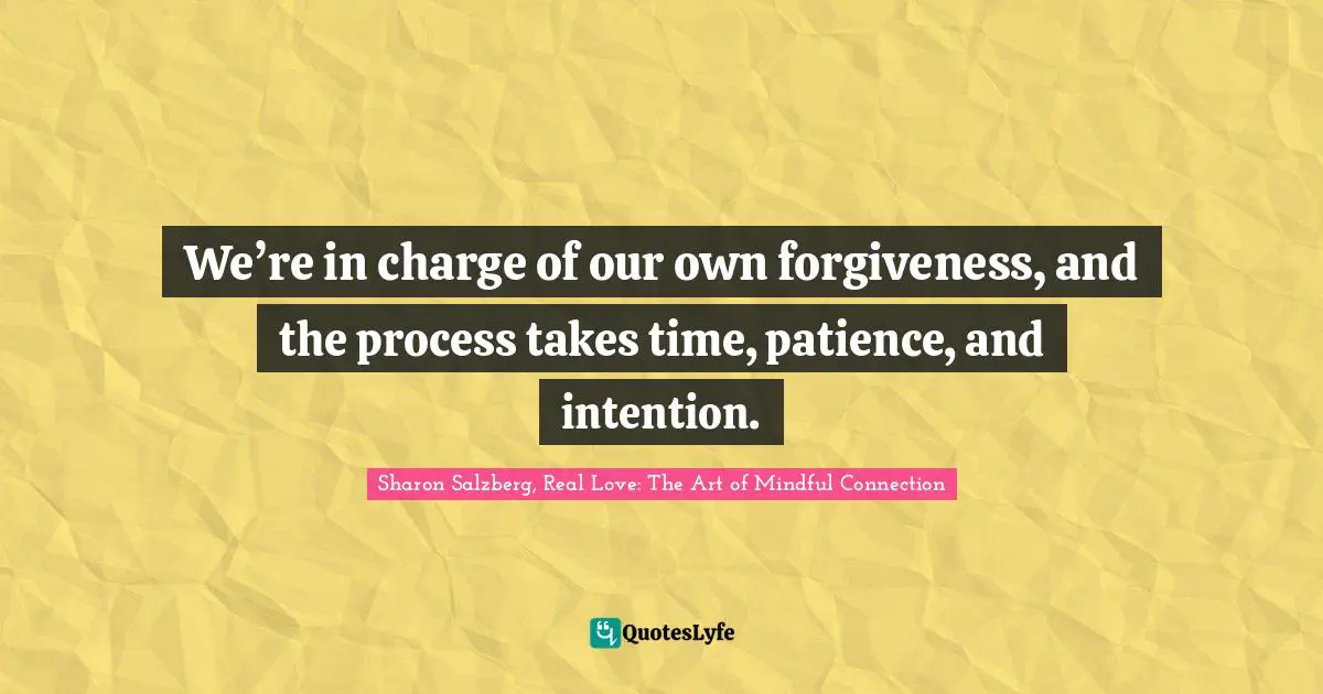 Sharon Salzberg, Real Love: The Art Of Mindful Connection Quotes: "We’re in charge of our own forgiveness, and the process takes time, patience, and intention."
