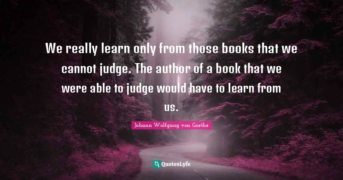 We really learn only from those books that we cannot judge. The author of a book that we were able to judge would have to learn from us.