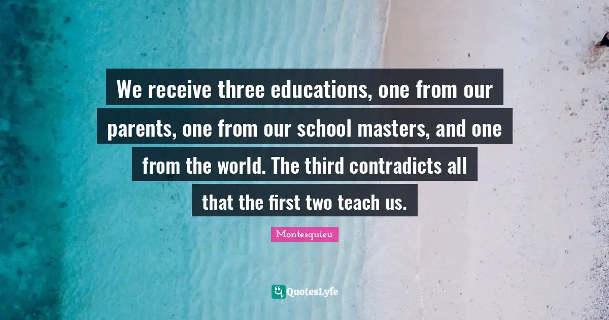 We receive three educations, one from our parents, one from our school masters, and one from the world. The third contradicts all that the first two teach us.