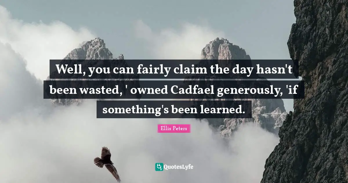 Ellis Peters Quotes: "Well, you can fairly claim the day hasn't been wasted, ' owned Cadfael generously, 'if something's been learned."
