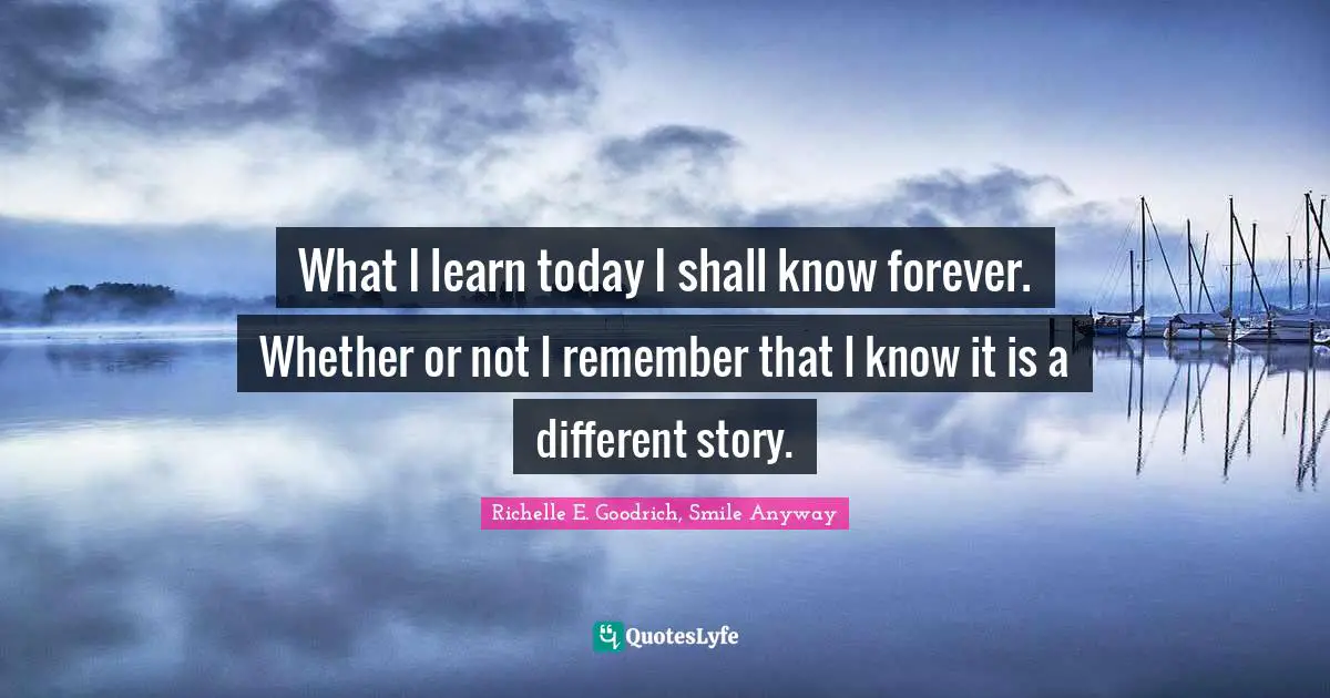 What I learn today I shall know forever. Whether or not I remember that I know it is a different story.