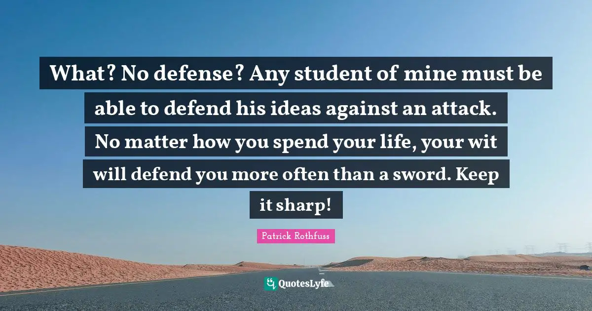 What? No defense? Any student of mine must be able to defend his ideas against an attack. No matter how you spend your life, your wit will defend you more often than a sword. Keep it sharp!
