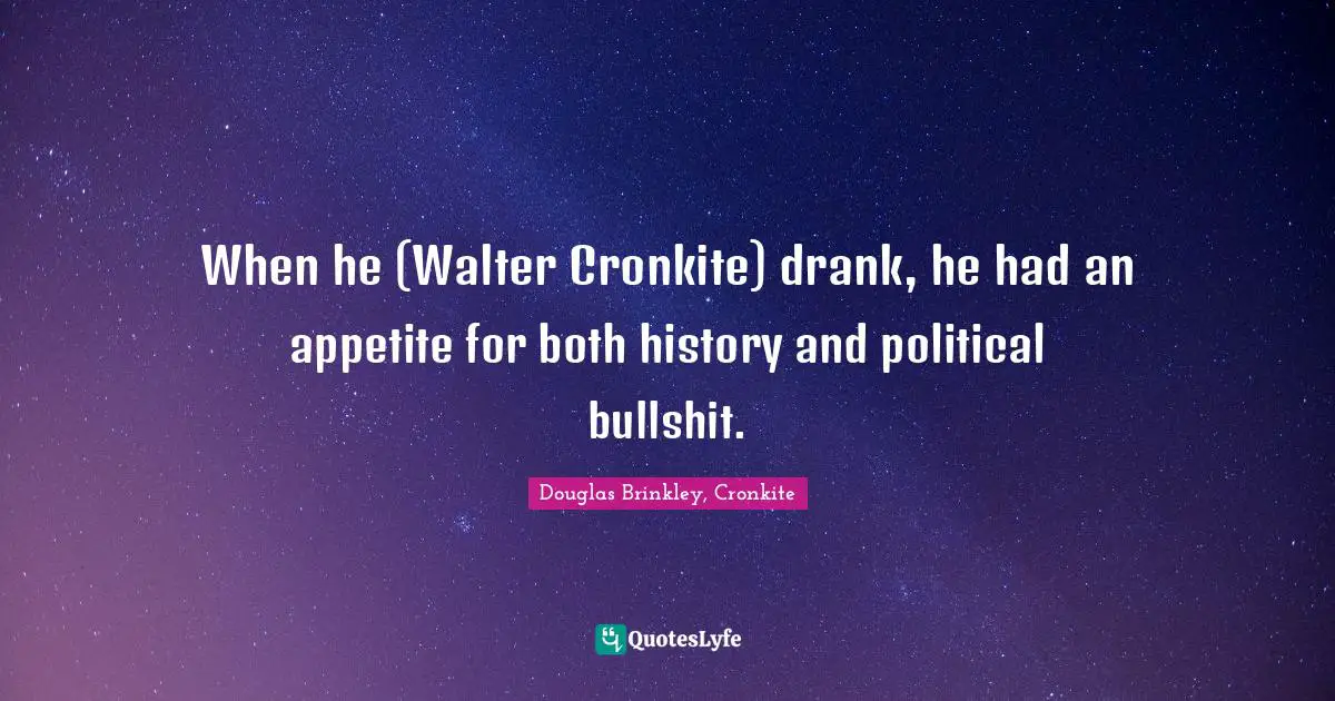 When he (Walter Cronkite) drank, he had an appetite for both history and political bullshit.