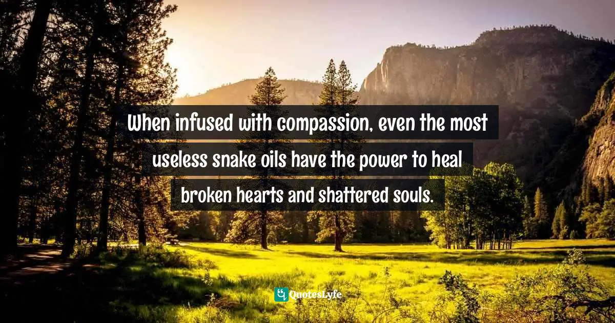 When infused with compassion, even the most useless snake oils have the power to heal broken hearts and shattered souls.