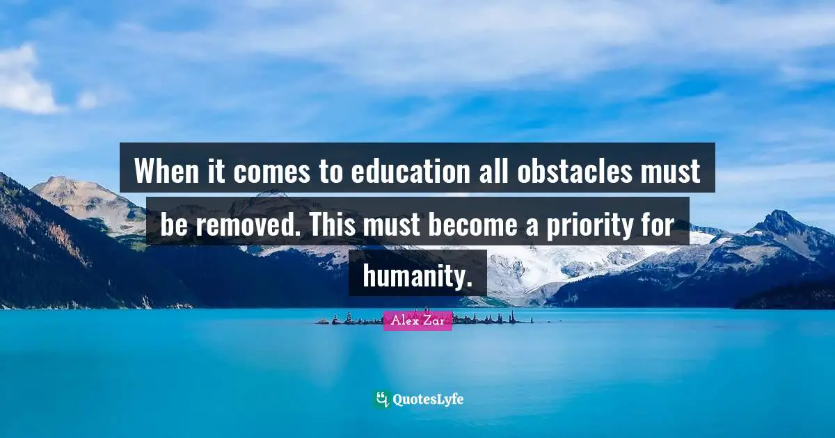 When it comes to education all obstacles must be removed. This must become a priority for humanity.