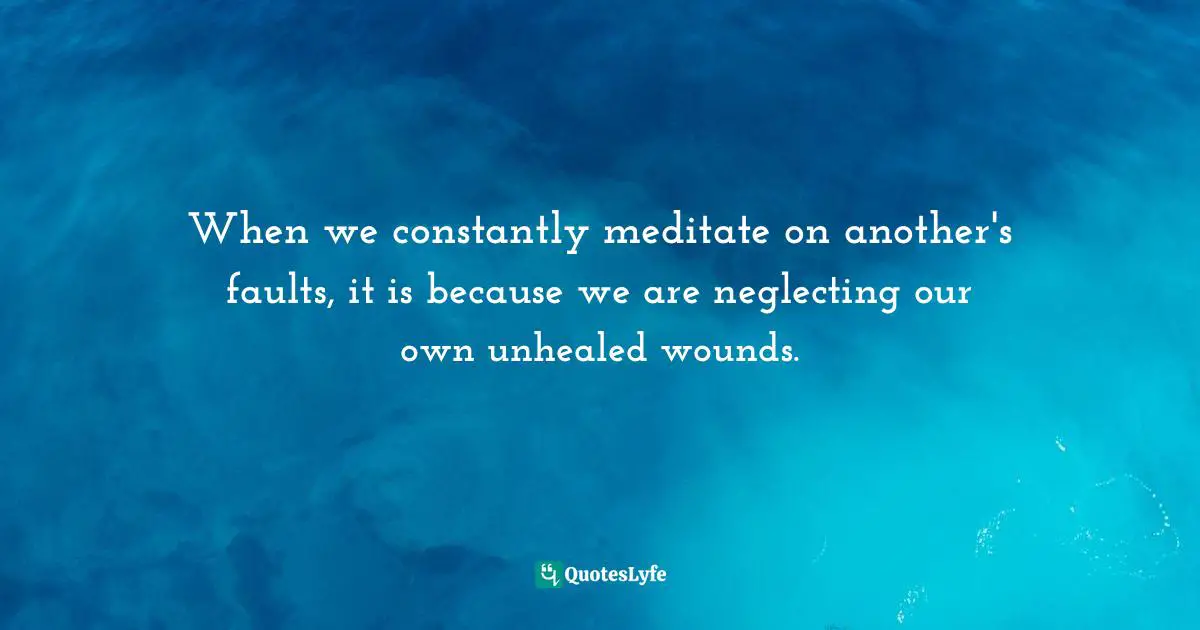 Unhealed Quotes: "When we constantly meditate on another's faults, it is because we are neglecting our own unhealed wounds."