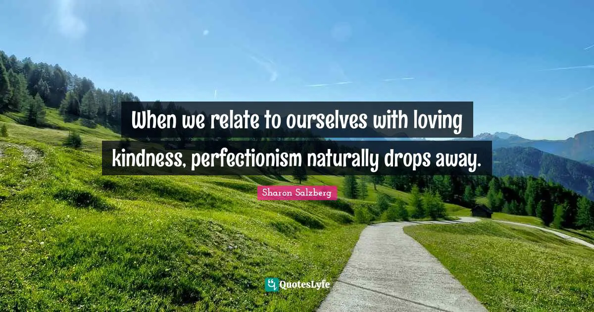 When we relate to ourselves with loving kindness, perfectionism naturally drops away.