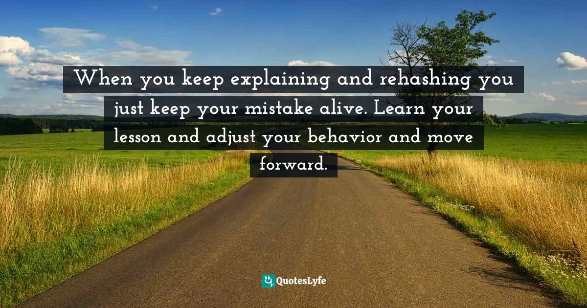 When you keep explaining and rehashing you just keep your mistake alive. Learn your lesson and adjust your behavior and move forward.