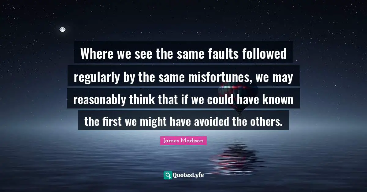 Where we see the same faults followed regularly by the same misfortunes, we may reasonably think that if we could have known the first we might have avoided the others.