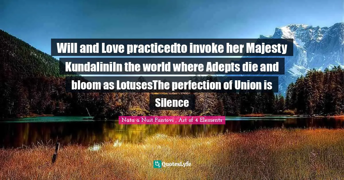 Will and Love practicedto invoke her Majesty KundaliniIn the world where Adepts die and bloom as LotusesThe perfection of Union is Silence