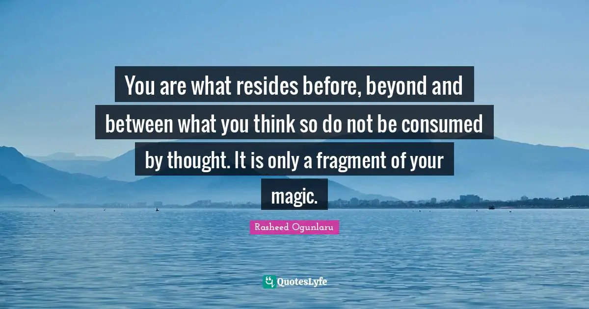 You are what resides before, beyond and between what you think so do not be consumed by thought. It is only a fragment of your magic.