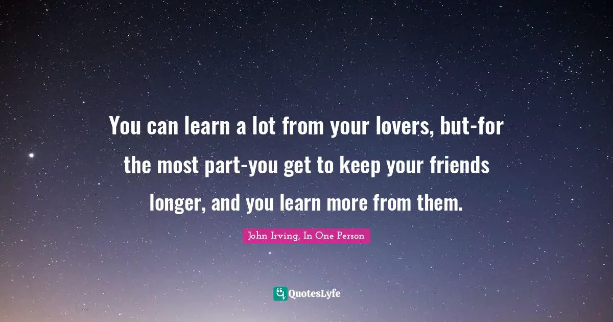 John Irving Quotes: "You can learn a lot from your lovers, but-for the most part-you get to keep your friends longer, and you learn more from them."