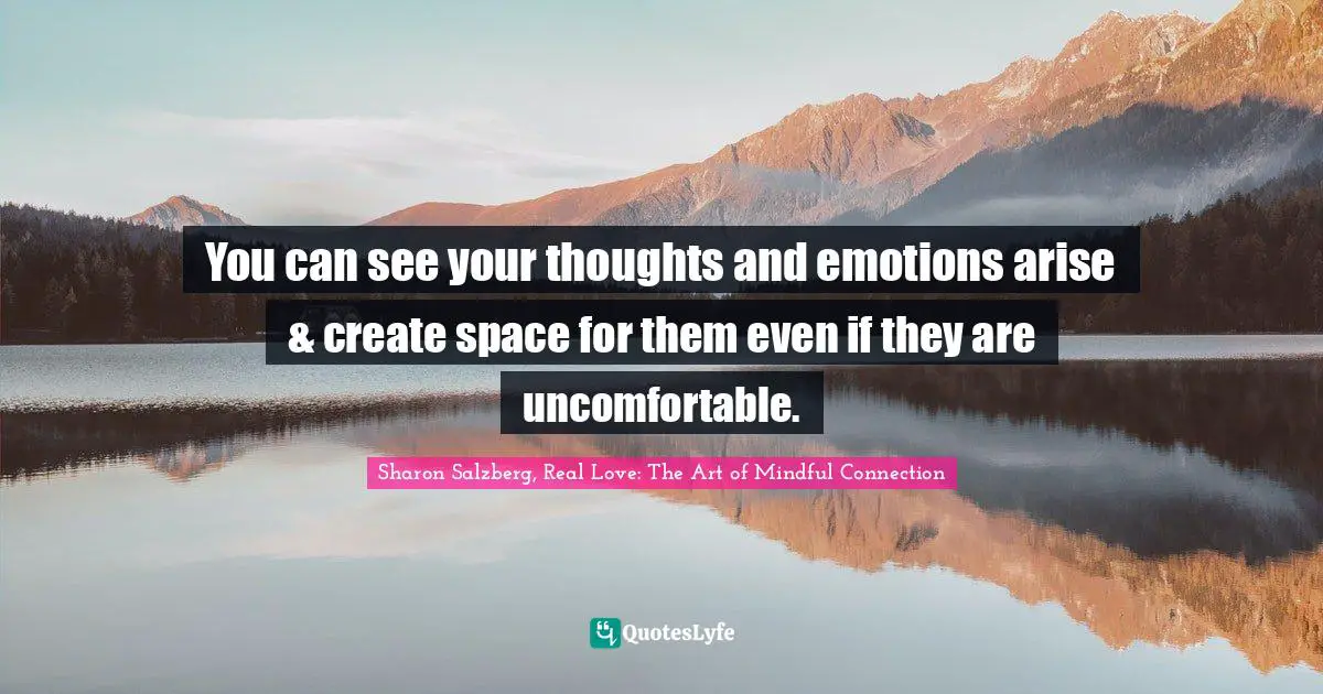 You can see your thoughts and emotions arise & create space for them even if they are uncomfortable.