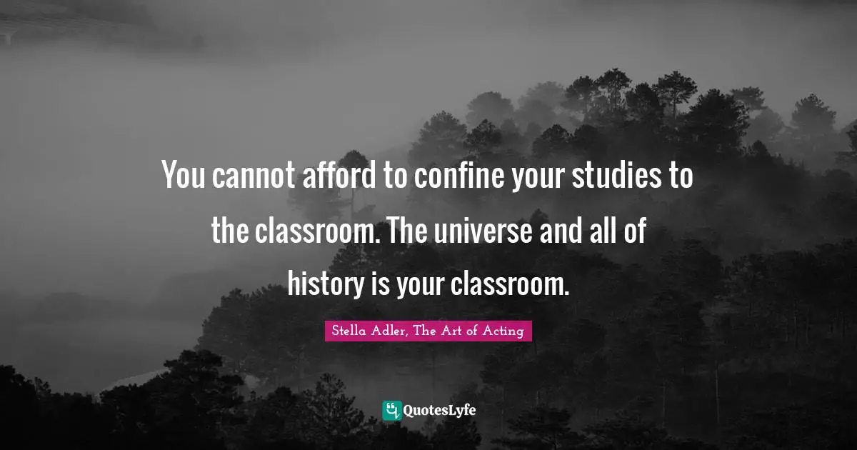 You cannot afford to confine your studies to the classroom. The universe and all of history is your classroom.